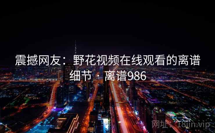 震撼网友：野花视频在线观看的离谱细节 · 离谱986