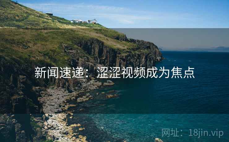 新闻速递：涩涩视频成为焦点