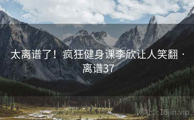 太离谱了！疯狂健身课李欣让人笑翻 · 离谱37