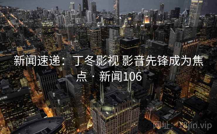 新闻速递：丁冬影视 影音先锋成为焦点 · 新闻106