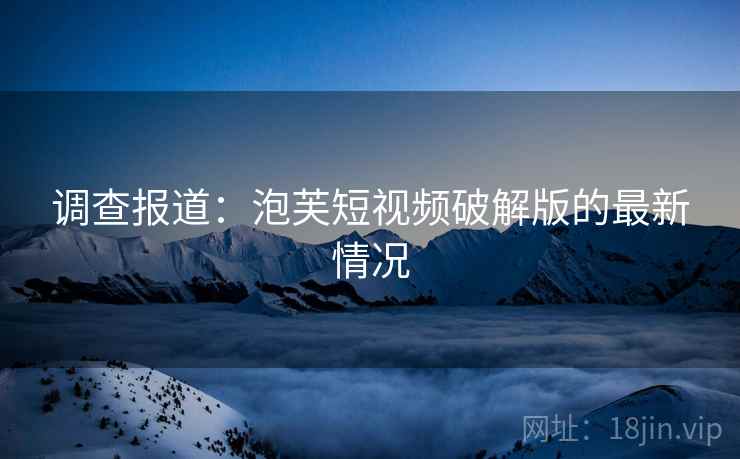 调查报道：泡芙短视频破解版的最新情况