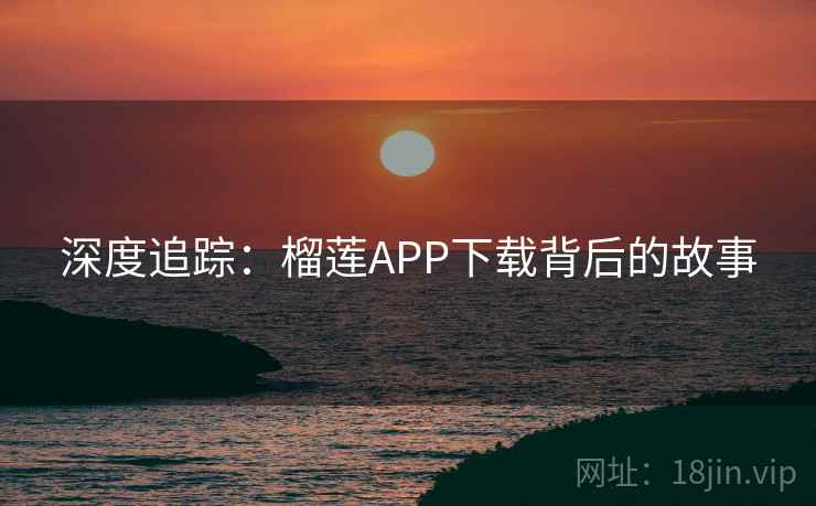 深度追踪：榴莲APP下载背后的故事
