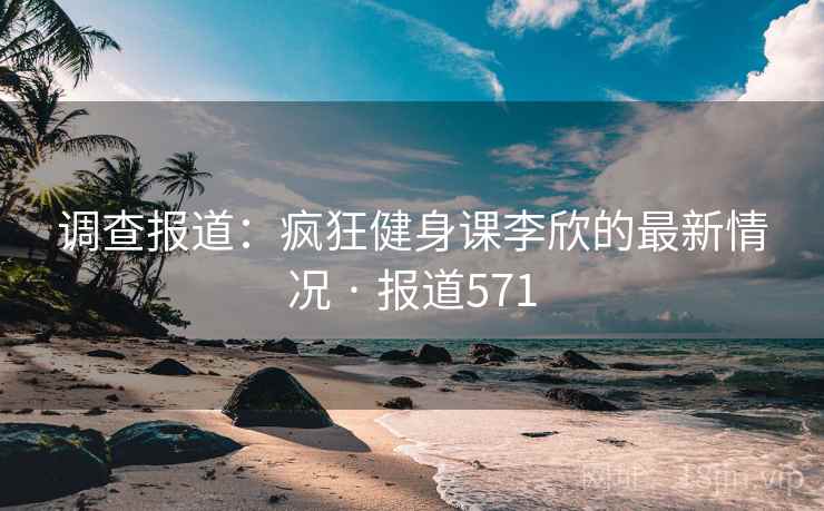 调查报道：疯狂健身课李欣的最新情况 · 报道571