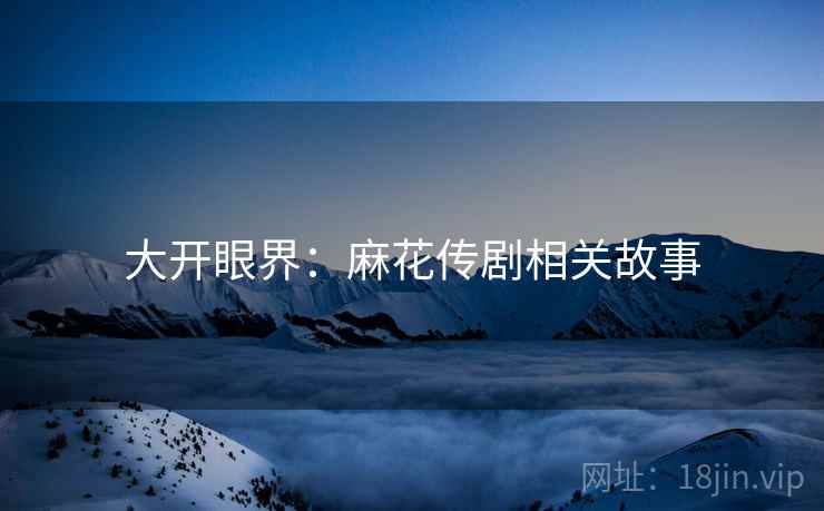 大开眼界：麻花传剧相关故事