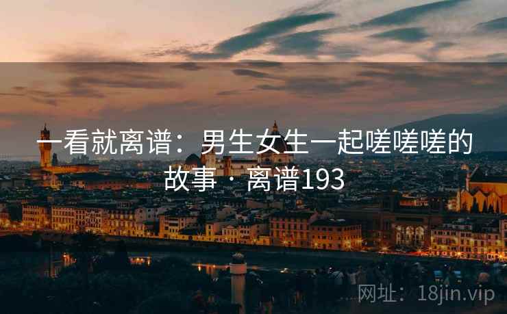 一看就离谱：男生女生一起嗟嗟嗟的故事 · 离谱193
