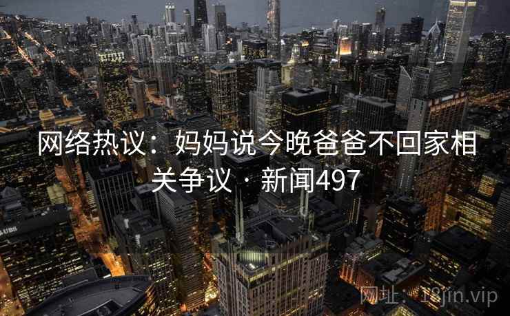 网络热议：妈妈说今晚爸爸不回家相关争议 · 新闻497
