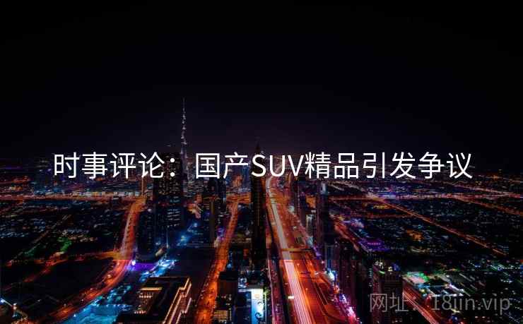 时事评论：国产SUV精品引发争议