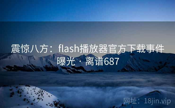 震惊八方：flash播放器官方下载事件曝光 · 离谱687