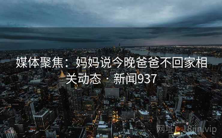 媒体聚焦：妈妈说今晚爸爸不回家相关动态 · 新闻937