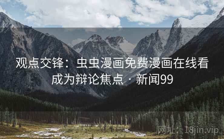 观点交锋：虫虫漫画免费漫画在线看成为辩论焦点 · 新闻99