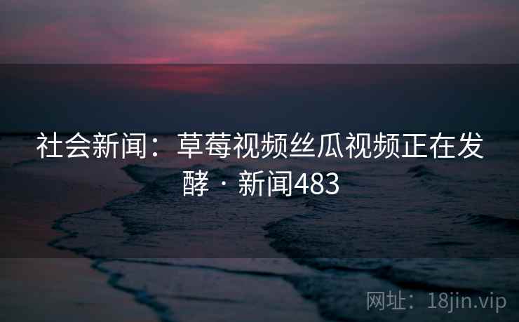 社会新闻：草莓视频丝瓜视频正在发酵 · 新闻483