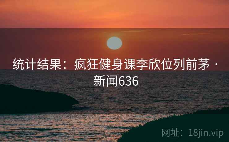 统计结果：疯狂健身课李欣位列前茅 · 新闻636
