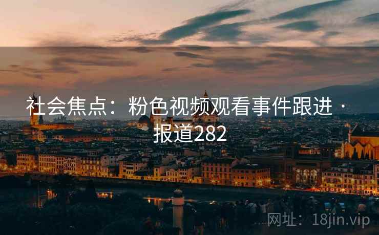 社会焦点：粉色视频观看事件跟进 · 报道282