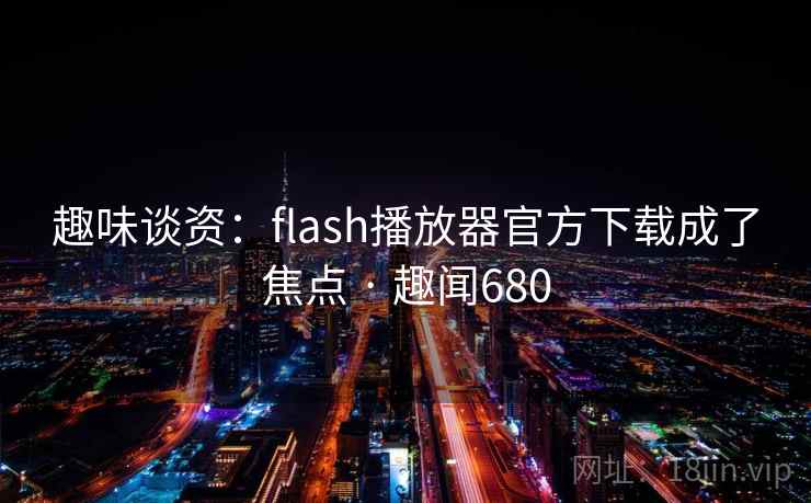 趣味谈资:flash播放器官方下载成了焦点 · 趣闻680
