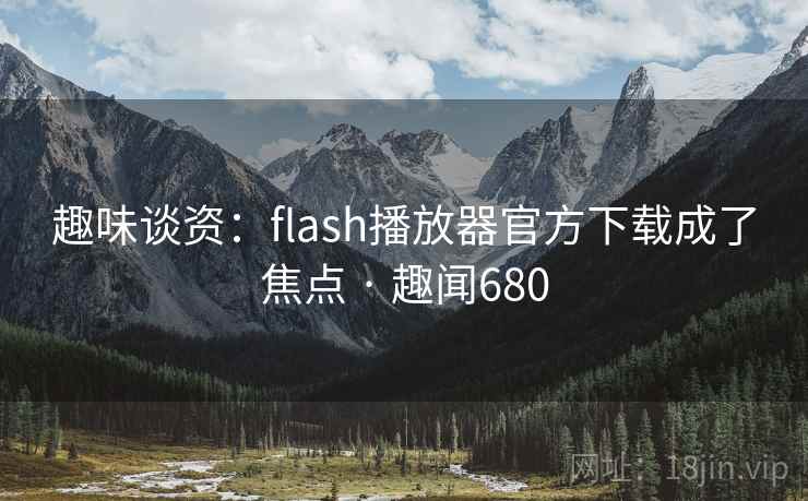 趣味谈资：flash播放器官方下载成了焦点 · 趣闻680