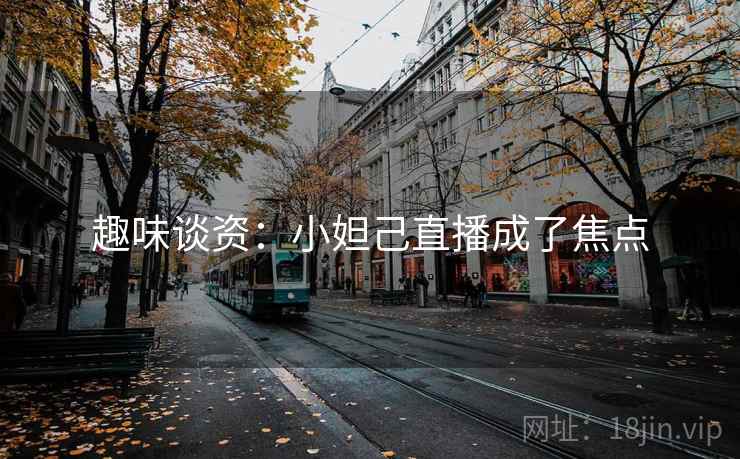 趣味谈资:小妲己直播成了焦点