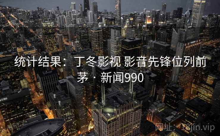 统计结果：丁冬影视 影音先锋位列前茅 · 新闻990