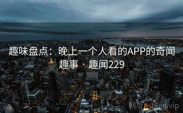 趣味盘点：晚上一个人看的APP的奇闻趣事 · 趣闻229