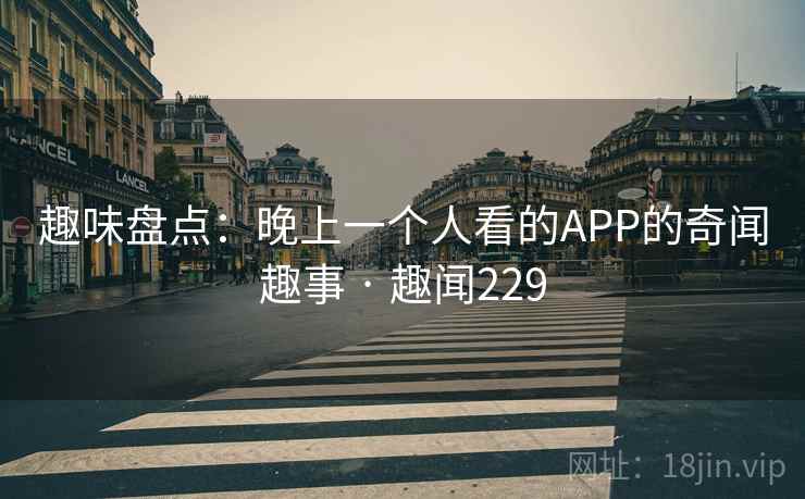 趣味盘点:晚上一个人看的APP的奇闻趣事 · 趣闻229