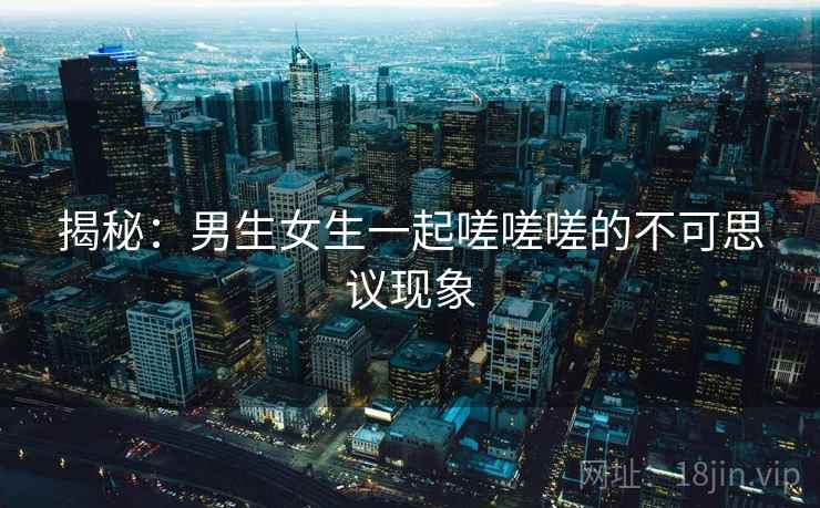 揭秘:男生女生一起嗟嗟嗟的不可思议现象