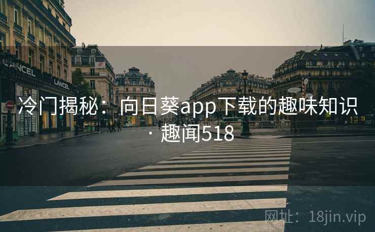 冷门揭秘：向日葵app下载的趣味知识 · 趣闻518