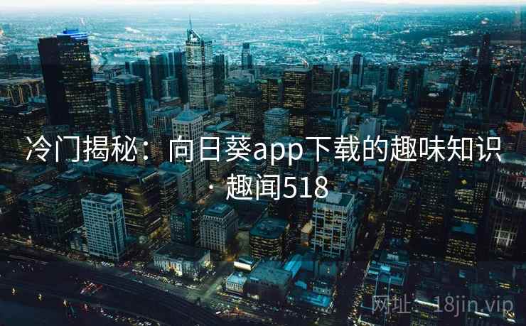 冷门揭秘:向日葵app下载的趣味知识 · 趣闻518