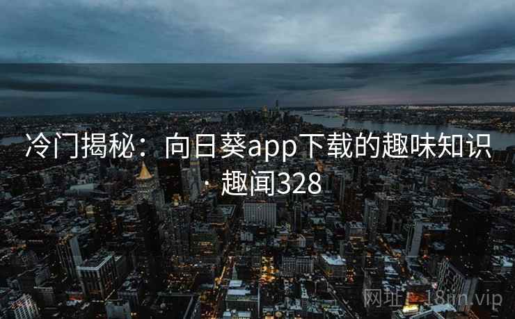 冷门揭秘:向日葵app下载的趣味知识 · 趣闻328