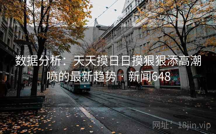 数据分析：天天摸日日摸狠狠添高潮喷的最新趋势 · 新闻648