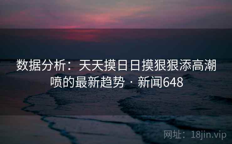 数据分析:天天摸日日摸狠狠添高潮喷的最新趋势 · 新闻648
