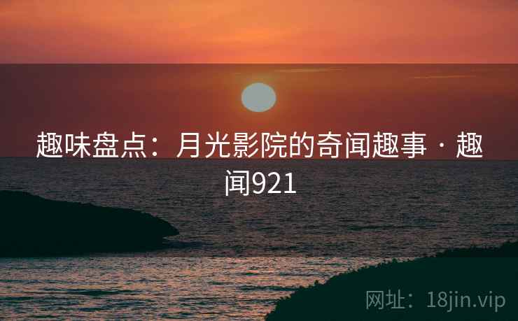 趣味盘点:月光影院的奇闻趣事 · 趣闻921
