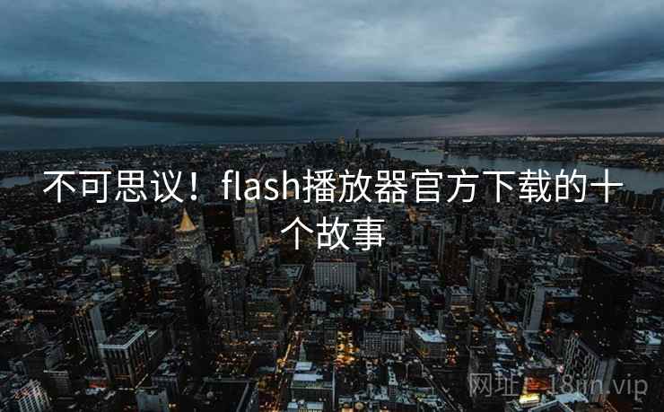 不可思议!flash播放器官方下载的十个故事