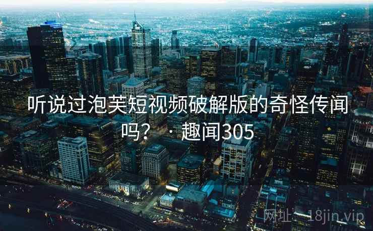 听说过泡芙短视频破解版的奇怪传闻吗? · 趣闻305