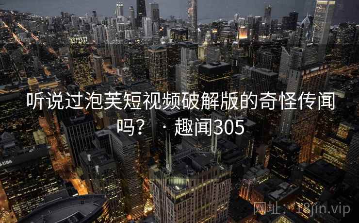 听说过泡芙短视频破解版的奇怪传闻吗? · 趣闻305