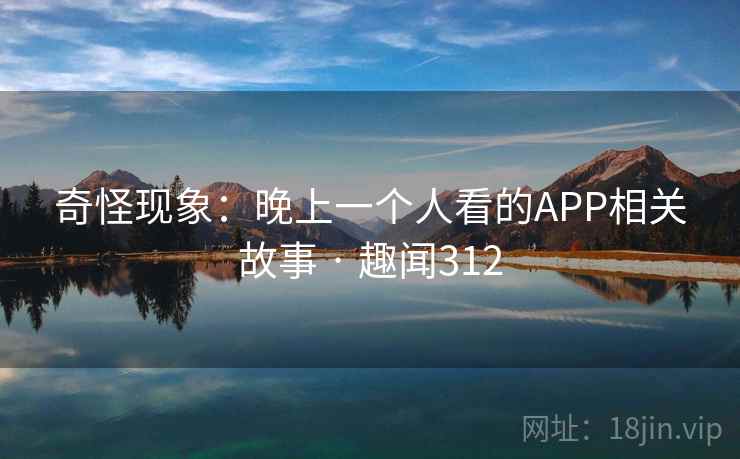 奇怪现象:晚上一个人看的APP相关故事 · 趣闻312