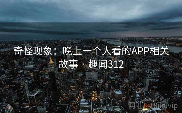 奇怪现象:晚上一个人看的APP相关故事 · 趣闻312