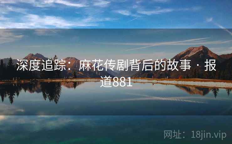 深度追踪：麻花传剧背后的故事 · 报道881