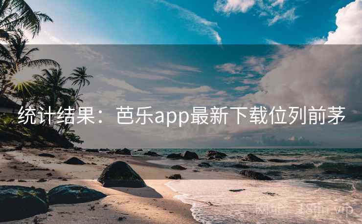 统计结果:芭乐app最新下载位列前茅