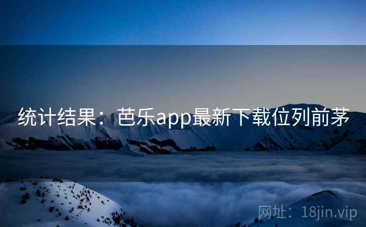 统计结果：芭乐app最新下载位列前茅