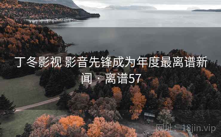 丁冬影视 影音先锋成为年度最离谱新闻 · 离谱57