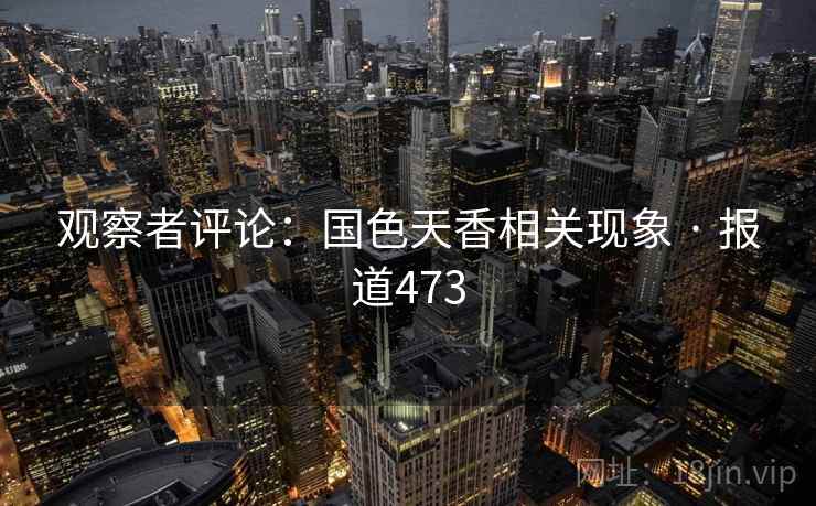 观察者评论：国色天香相关现象 · 报道473