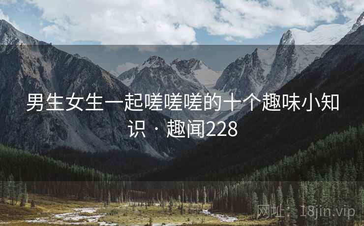 男生女生一起嗟嗟嗟的十个趣味小知识 · 趣闻228