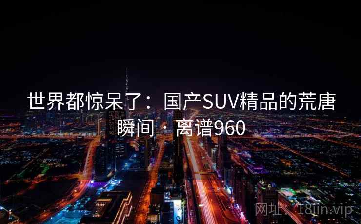 世界都惊呆了:国产SUV精品的荒唐瞬间 · 离谱960