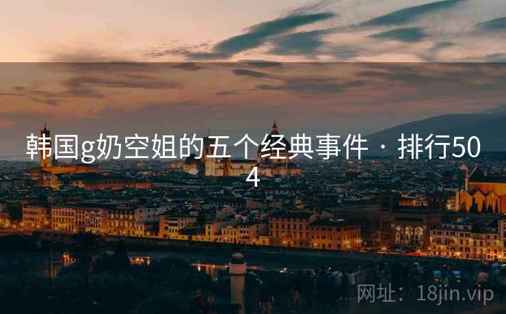 韩国g奶空姐的五个经典事件 · 排行504