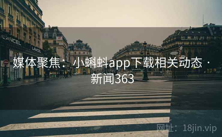 媒体聚焦：小蝌蚪app下载相关动态 · 新闻363