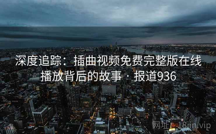 深度追踪:插曲视频免费完整版在线播放背后的故事 · 报道936
