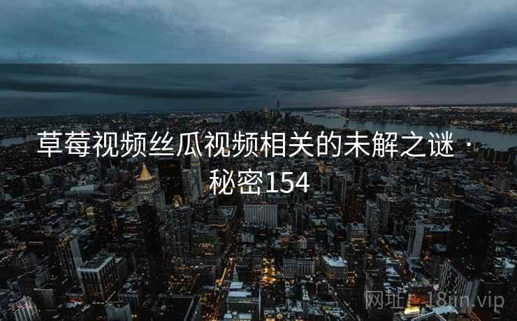 草莓视频丝瓜视频相关的未解之谜 · 秘密154