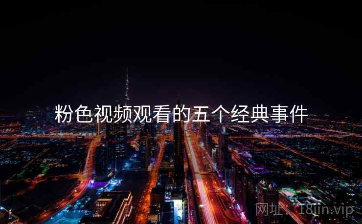 粉色视频观看的五个经典事件