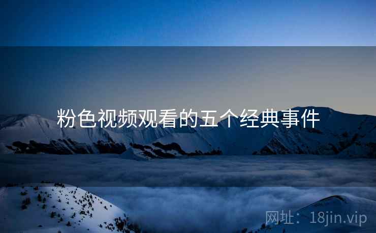 粉色视频观看的五个经典事件