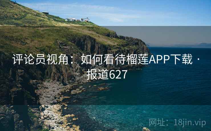 评论员视角:如何看待榴莲APP下载 · 报道627