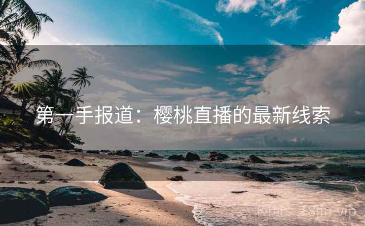 第一手报道:樱桃直播的最新线索